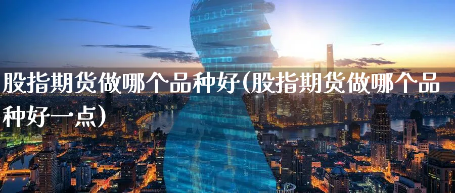 股指期货做哪个品种好(股指期货做哪个品种好一点)_https://www.baokan.net_期货平台_第1张
