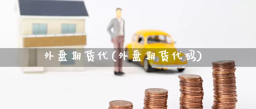 外盘期货代(外盘期货代码)_https://www.baokan.net_期货行情_第1张