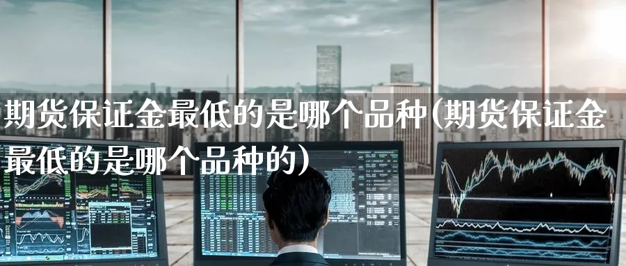 期货保证金最低的是哪个品种(期货保证金最低的是哪个品种的)_https://www.baokan.net_期货喊单_第1张