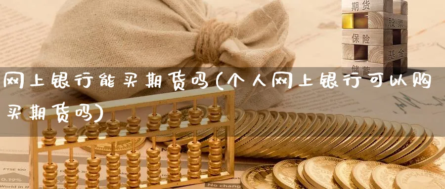 网上银行能买期货吗(个人网上银行可以购买期货吗)_https://www.baokan.net_期货品种_第1张