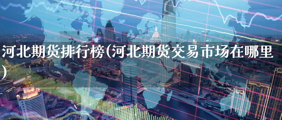 河北期货排行榜(河北期货交易市场在哪里)_恒生指数_第1张_宝勘金融网 河北期货排行榜(河北期货交易市场在哪里)_https://www.baokan.net_恒生指数_第1张
