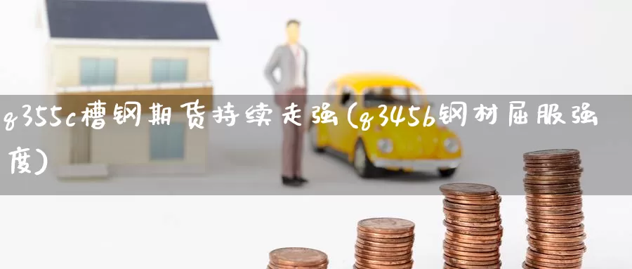 q355c槽钢期货持续走强(q345b钢材屈服强度)_https://www.baokan.net_期货技术_第1张