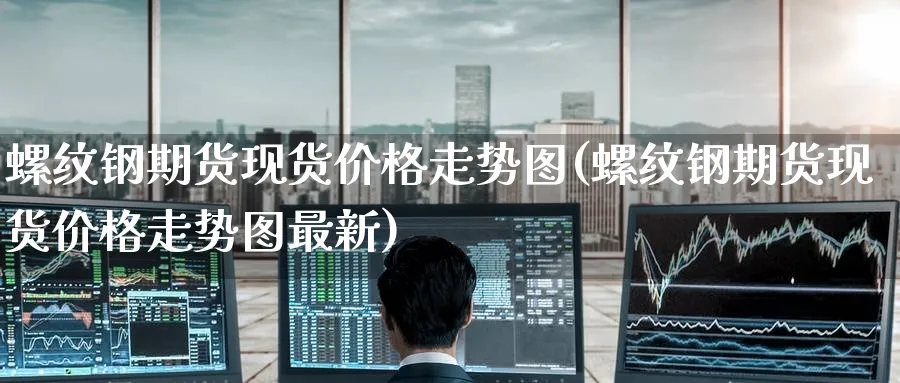 螺纹钢期货现货价格走势图(螺纹钢期货现货价格走势图最新)_https://www.baokan.net_期货培训_第1张