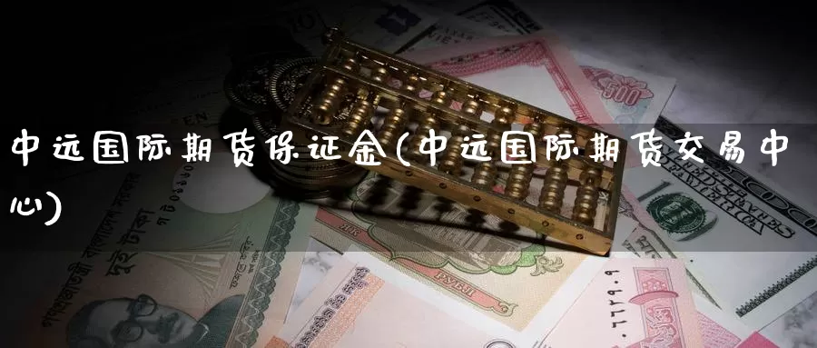 中远国际期货保证金(中远国际期货交易中心)_https://www.baokan.net_纳指期货_第1张