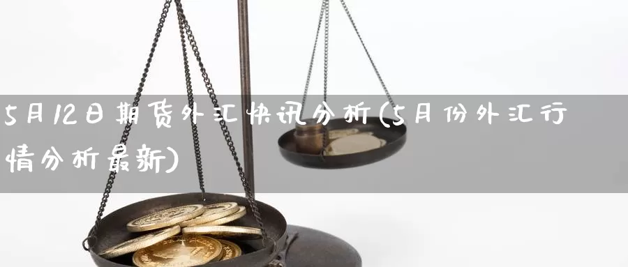 5月12日期货外汇快讯分析(5月份外汇行情分析最新)_https://www.baokan.net_期货入门_第1张