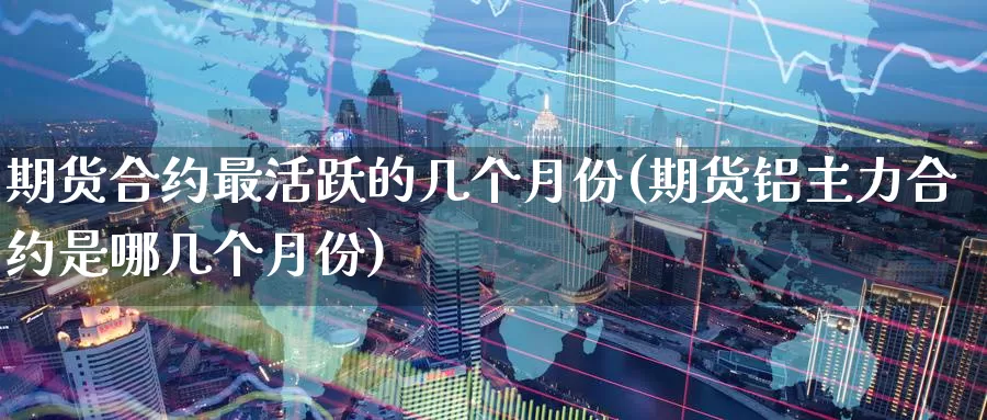 期货合约最活跃的几个月份(期货铝主力合约是哪几个月份)_期货百科_第1张_宝勘金融网 期货合约最活跃的几个月份(期货铝主力合约是哪几个月份)_https://www.baokan.net_期货百科_第1张