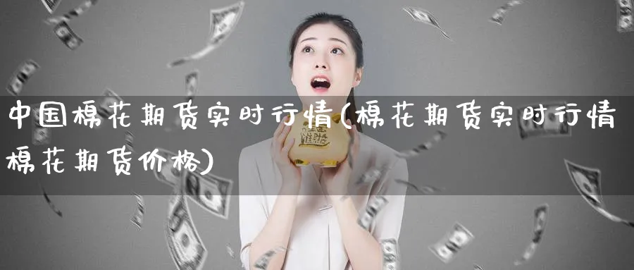 中国棉花期货实时行情(棉花期货实时行情棉花期货价格)_https://www.baokan.net_股指期货_第1张