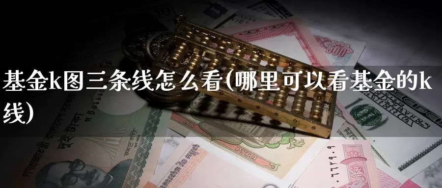 基金k图三条线怎么看(哪里可以看基金的k线)_纳指期货_第1张_宝勘金融网 基金k图三条线怎么看(哪里可以看基金的k线)_https://www.baokan.net_纳指期货_第1张
