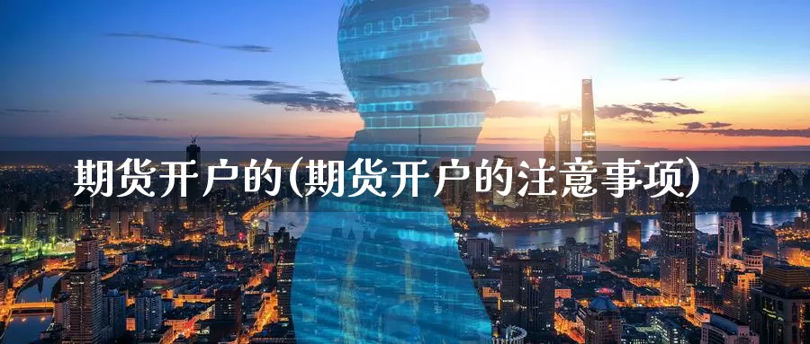 期货开户的(期货开户的注意事项)_https://www.baokan.net_原油期货_第1张