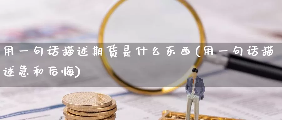 用一句话描述期货是什么东西(用一句话描述急和后悔)_https://www.baokan.net_期货技术_第1张