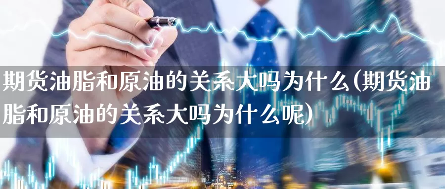 期货油脂和原油的关系大吗为什么(期货油脂和原油的关系大吗为什么呢)_https://www.baokan.net_恒指期货_第1张