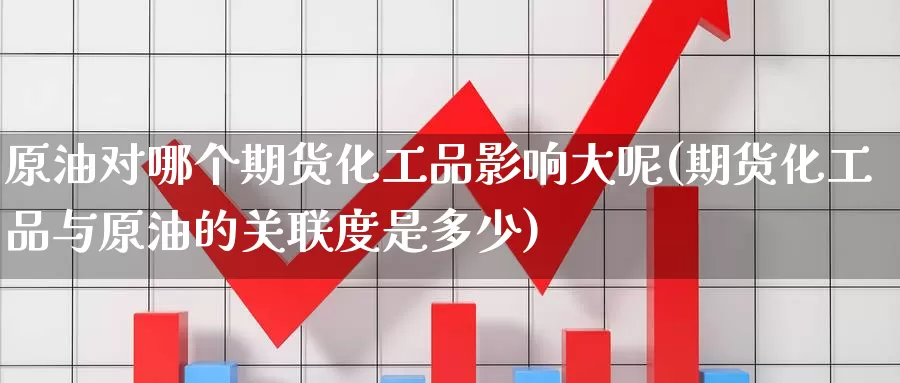 原油对哪个期货化工品影响大呢(期货化工品与原油的关联度是多少)_https://www.baokan.net_期货公司_第1张