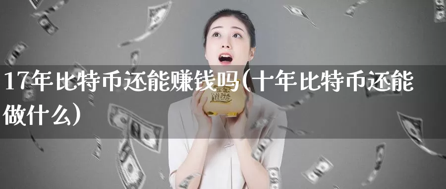 17年比特币还能赚钱吗(十年比特币还能做什么)_https://www.baokan.net_币圈行情_第1张