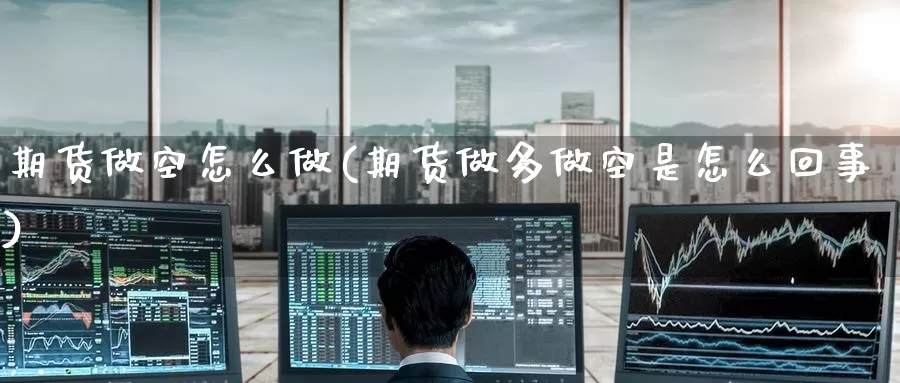 期货做空怎么做(期货做多做空是怎么回事)_期货交易_第1张_宝勘金融网 期货做空怎么做(期货做多做空是怎么回事)_https://www.baokan.net_期货交易_第1张