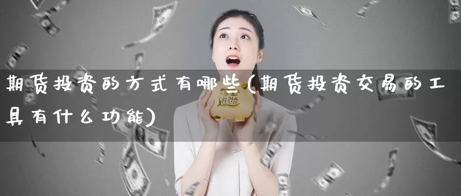 期货投资的方式有哪些(期货投资交易的工具有什么功能)_https://www.baokan.net_币圈行情_第1张