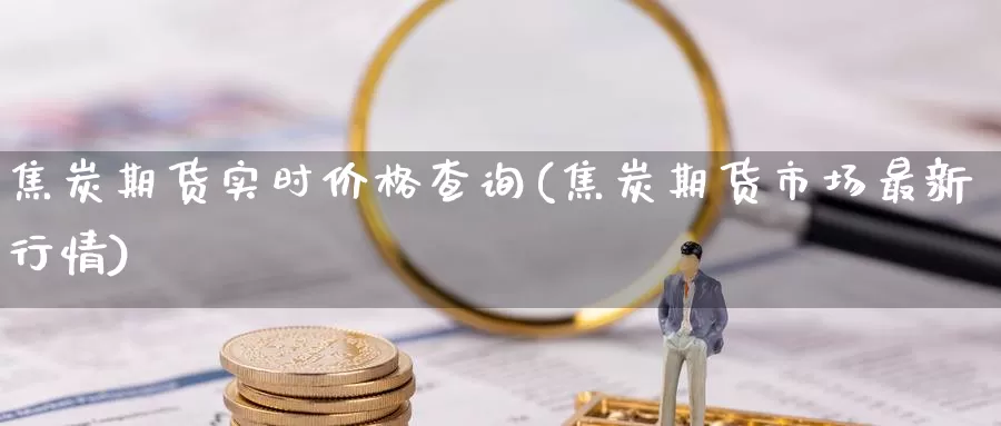 焦炭期货实时价格查询(焦炭期货市场最新行情)_https://www.baokan.net_期货开户_第1张