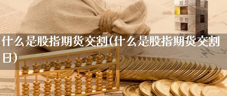 什么是股指期货交割(什么是股指期货交割日)_https://www.baokan.net_期货交易_第1张