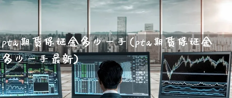 pta期货保证金多少一手(pta期货保证金多少一手最新)_https://www.baokan.net_期货交易_第1张