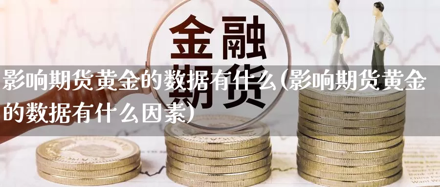 影响期货黄金的数据有什么(影响期货黄金的数据有什么因素)_https://www.baokan.net_期货入门_第1张