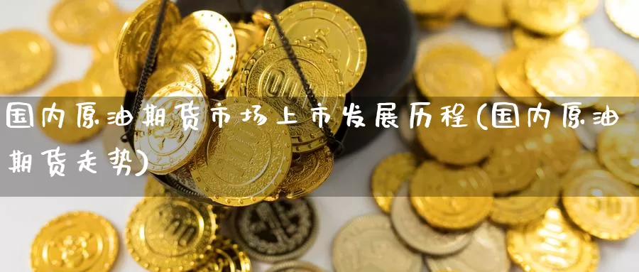 国内原油期货市场上市发展历程(国内原油期货走势)_https://www.baokan.net_国际期货_第1张
