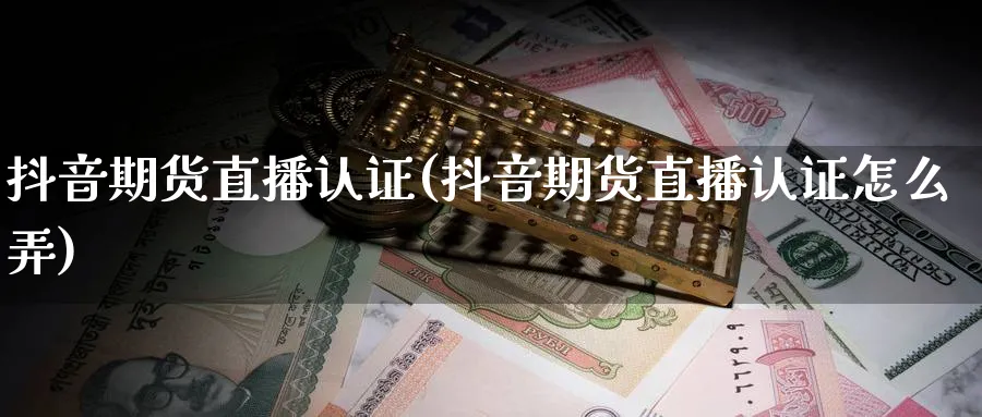抖音期货直播认证(抖音期货直播认证怎么弄)_https://www.baokan.net_期货平台_第1张