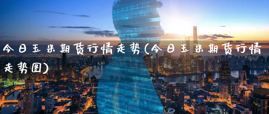 今日玉米期货行情走势(今日玉米期货行情走势图)_https://www.baokan.net_纳指期货_第1张