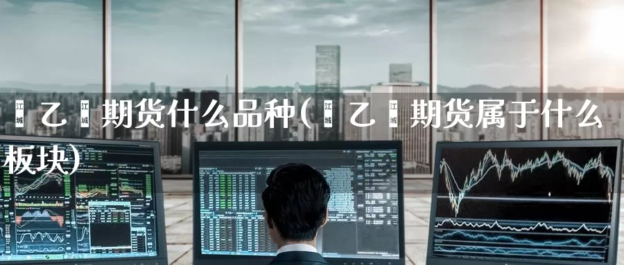 苯乙烯期货什么品种(苯乙烯期货属于什么板块)_纳指期货_第1张_宝勘金融网 苯乙烯期货什么品种(苯乙烯期货属于什么板块)_https://www.baokan.net_纳指期货_第1张