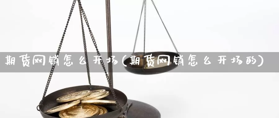 期货网销怎么开场(期货网销怎么开场的)_https://www.baokan.net_黄金期货_第1张
