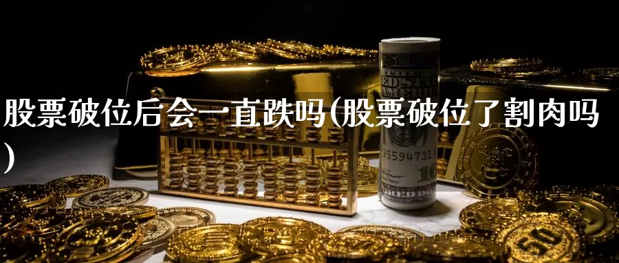 股票破位后会一直跌吗(股票破位了割肉吗)_https://www.baokan.net_期货分析_第1张