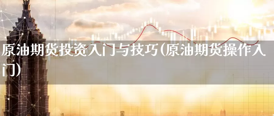 原油期货投资入门与技巧(原油期货操作入门)_https://www.baokan.net_期货入门_第1张