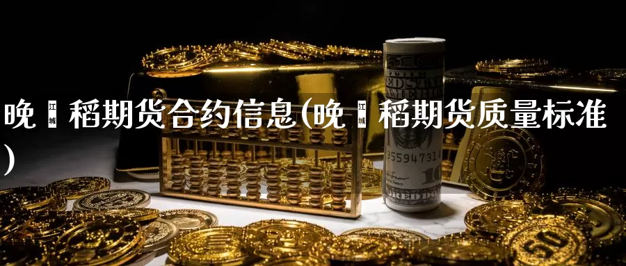 晚籼稻期货合约信息(晚籼稻期货质量标准)_https://www.baokan.net_期货平台_第1张