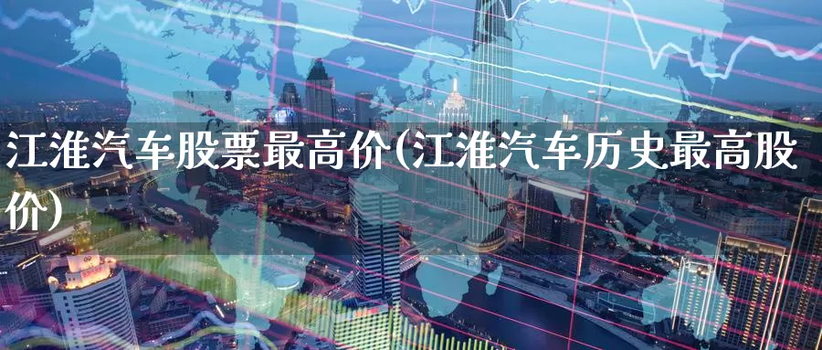 江淮汽车股票最高价(江淮汽车历史最高股价)_https://www.baokan.net_纳指期货_第1张