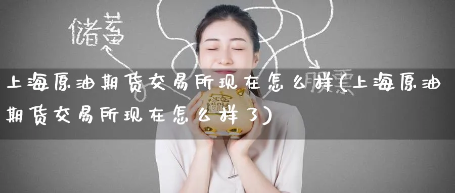 上海原油期货交易所现在怎么样(上海原油期货交易所现在怎么样了)_https://www.baokan.net_期货软件_第1张