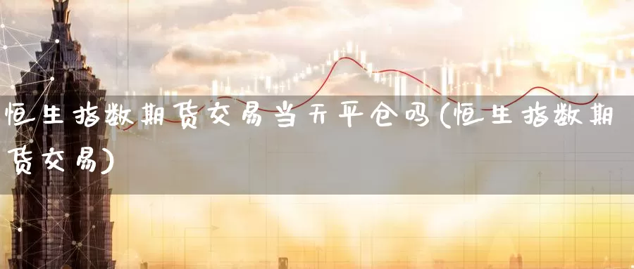 恒生指数期货交易当天平仓吗(恒生指数期货交易)_内盘期货_第1张_宝勘金融网 恒生指数期货交易当天平仓吗(恒生指数期货交易)_https://www.baokan.net_内盘期货_第1张