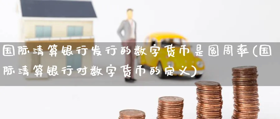 国际清算银行发行的数字货币是圆周率(国际清算银行对数字货币的定义)_https://www.baokan.net_期货培训_第1张