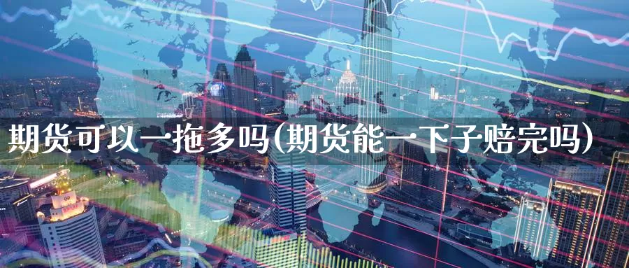 期货可以一拖多吗(期货能一下子赔完吗)_https://www.baokan.net_币圈行情_第1张