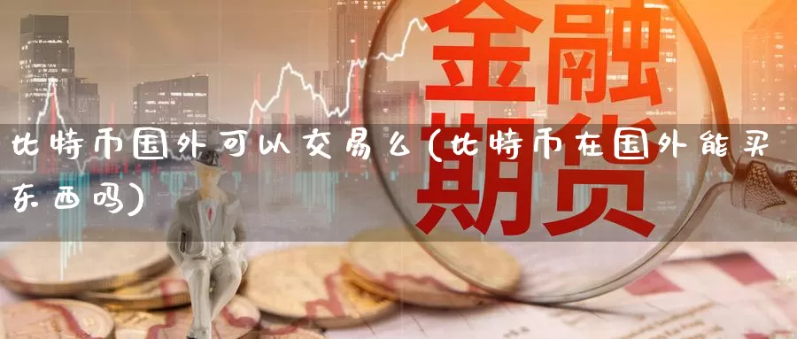 比特币国外可以交易么(比特币在国外能买东西吗)_https://www.baokan.net_币圈行情_第1张