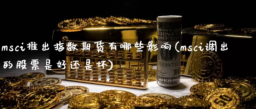 msci推出指数期货有哪些影响(msci调出的股票是好还是坏)_期货入门_第1张_宝勘金融网 msci推出指数期货有哪些影响(msci调出的股票是好还是坏)_https://www.baokan.net_期货入门_第1张
