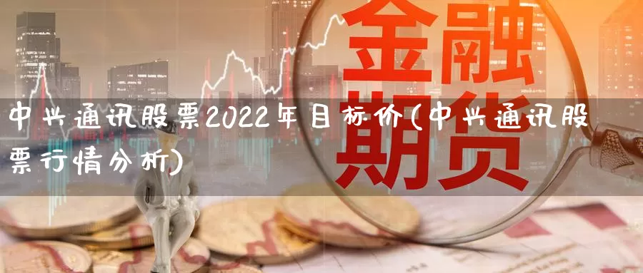 中兴通讯股票2022年目标价(中兴通讯股票行情分析)_https://www.baokan.net_期货行情_第1张