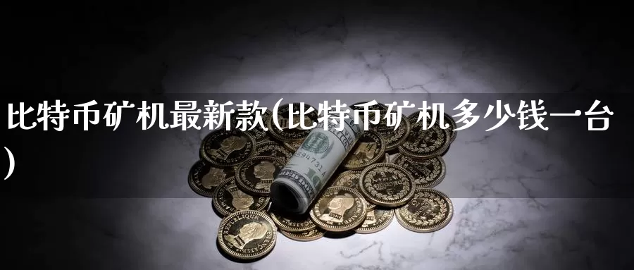 比特币矿机最新款(比特币矿机多少钱一台)_https://www.baokan.net_币圈行情_第1张