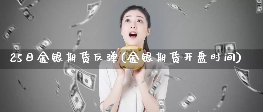 25日金银期货反弹(金银期货开盘时间)_国际期货_第1张_宝勘金融网 25日金银期货反弹(金银期货开盘时间)_https://www.baokan.net_国际期货_第1张