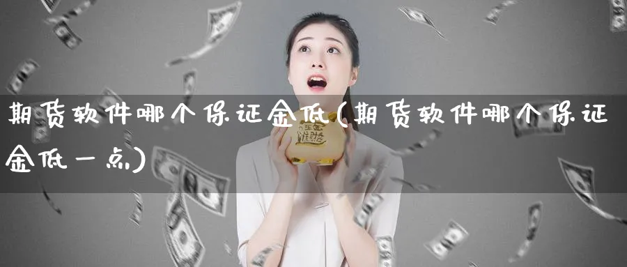 期货软件哪个保证金低(期货软件哪个保证金低一点)_https://www.baokan.net_期货培训_第1张