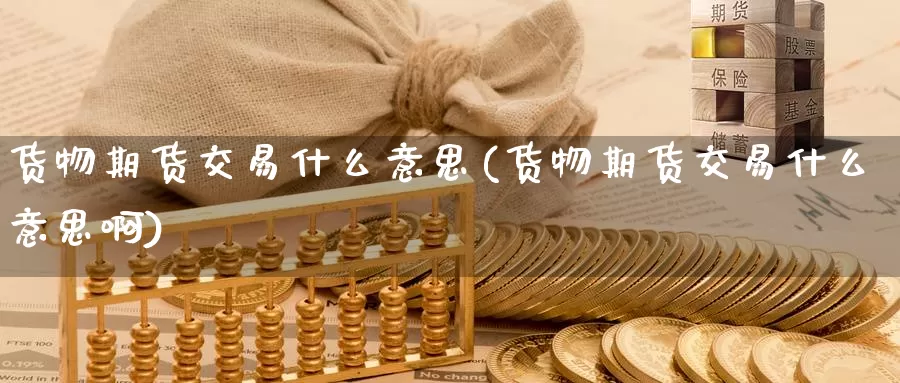 货物期货交易什么意思(货物期货交易什么意思啊)_期货公司_第1张_宝勘金融网 货物期货交易什么意思(货物期货交易什么意思啊)_https://www.baokan.net_期货公司_第1张