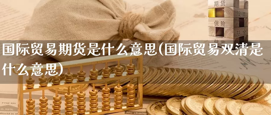 国际贸易期货是什么意思(国际贸易双清是什么意思)_期货平台_第1张_宝勘金融网 国际贸易期货是什么意思(国际贸易双清是什么意思)_https://www.baokan.net_期货平台_第1张