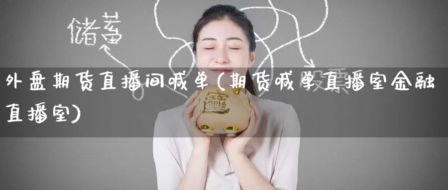 外盘期货直播间喊单(期货喊单直播室金融直播室)_https://www.baokan.net_原油期货_第1张