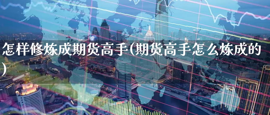 怎样修炼成期货高手(期货高手怎么炼成的)_https://www.baokan.net_期货百科_第1张