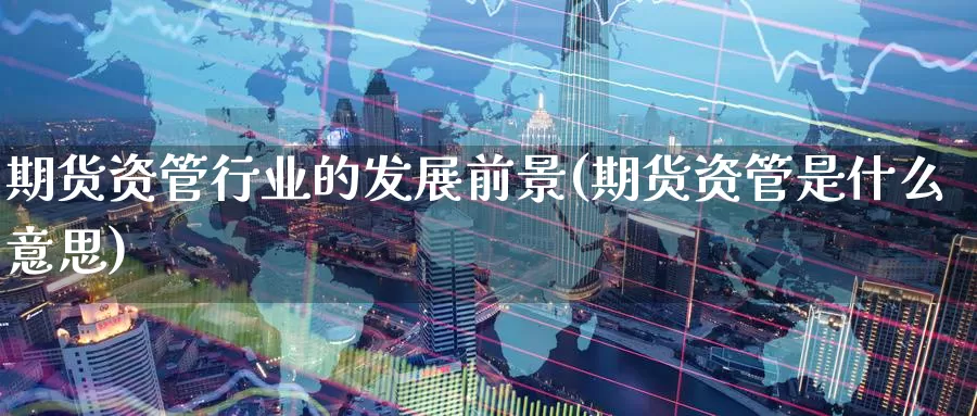 期货资管行业的发展前景(期货资管是什么意思)_https://www.baokan.net_期货培训_第1张