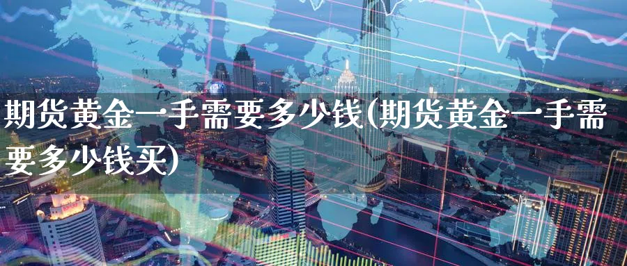 期货黄金一手需要多少钱(期货黄金一手需要多少钱买)_https://www.baokan.net_期货品种_第1张
