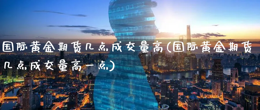 国际黄金期货几点成交量高(国际黄金期货几点成交量高一点)_https://www.baokan.net_期货交易_第1张