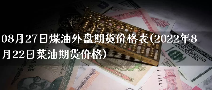 08月27日煤油外盘期货价格表(2022年8月22日菜油期货价格)_https://www.baokan.net_内盘期货_第1张